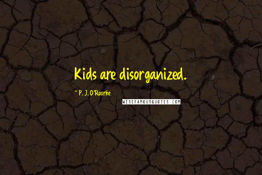 P. J. O'Rourke Quotes: Kids are disorganized.