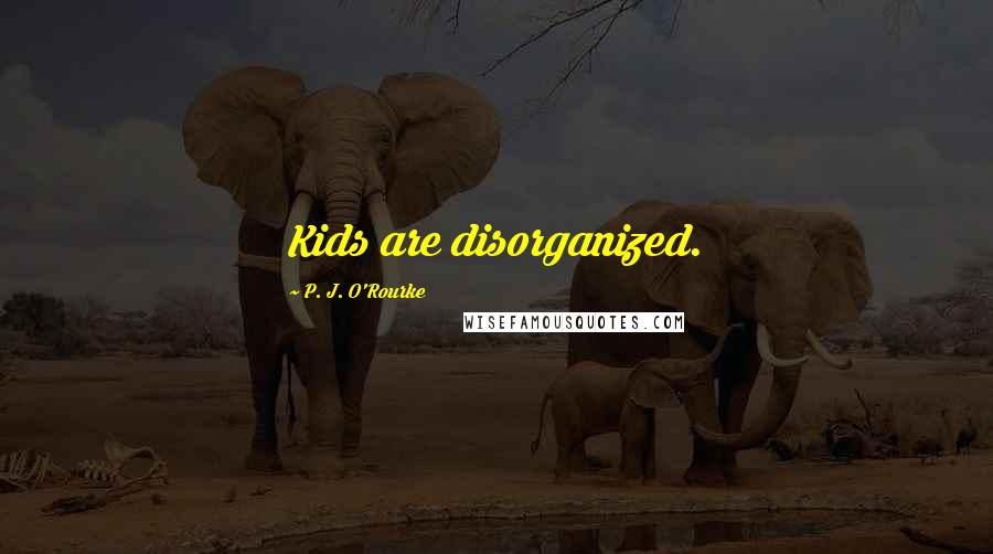 P. J. O'Rourke Quotes: Kids are disorganized.