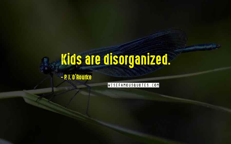 P. J. O'Rourke Quotes: Kids are disorganized.
