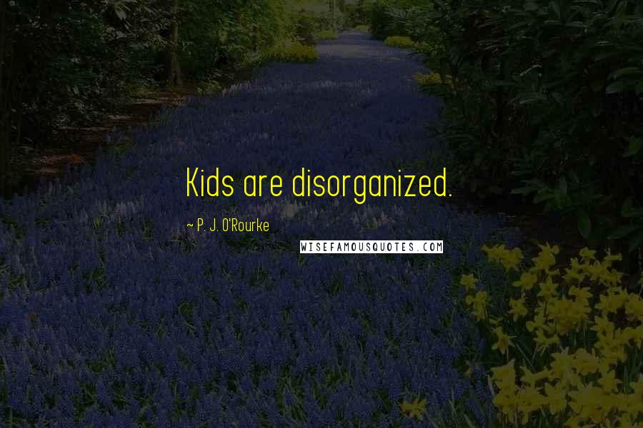 P. J. O'Rourke Quotes: Kids are disorganized.