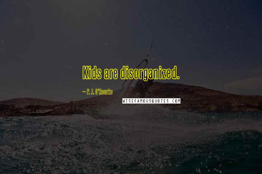 P. J. O'Rourke Quotes: Kids are disorganized.