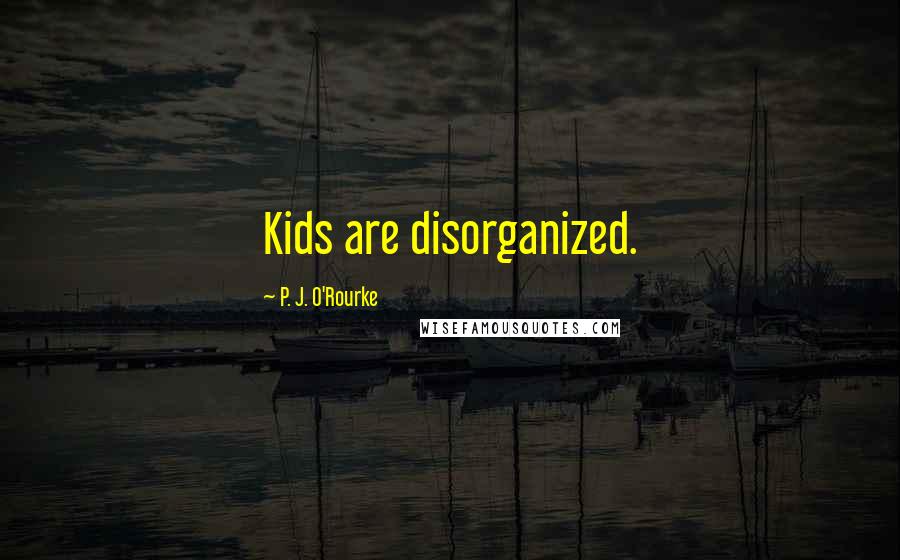 P. J. O'Rourke Quotes: Kids are disorganized.