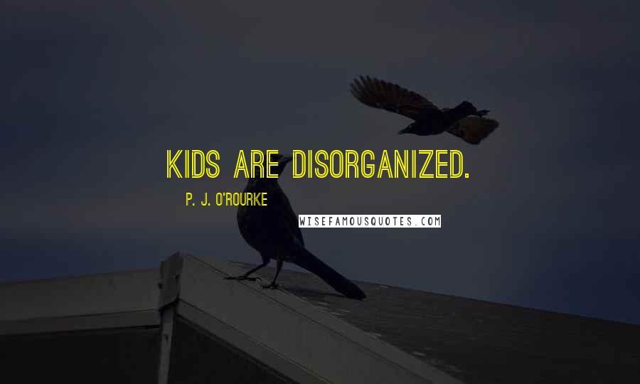 P. J. O'Rourke Quotes: Kids are disorganized.