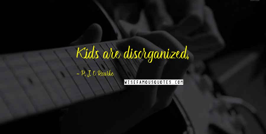 P. J. O'Rourke Quotes: Kids are disorganized.