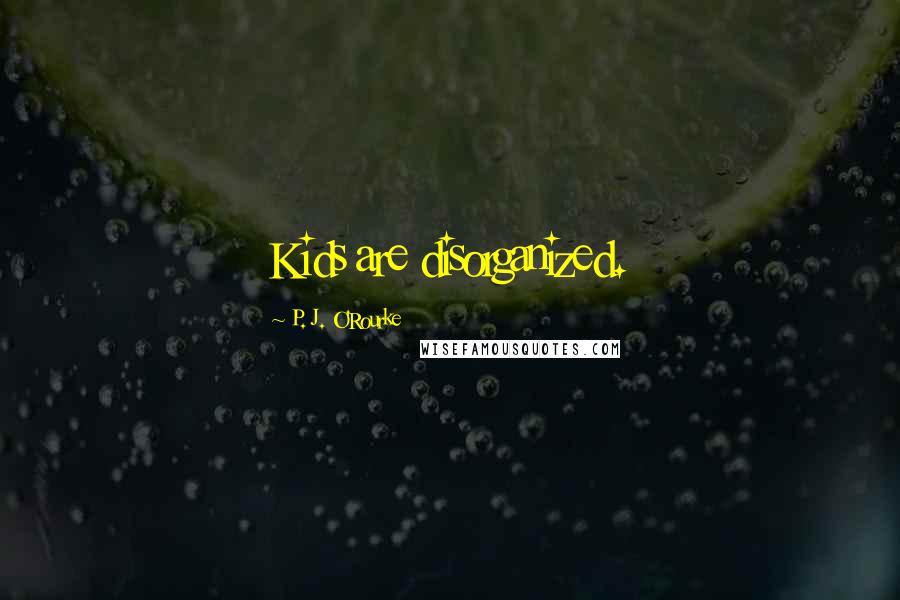 P. J. O'Rourke Quotes: Kids are disorganized.