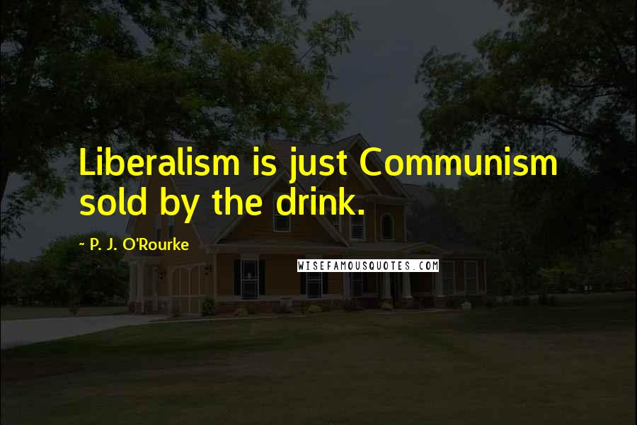 P. J. O'Rourke Quotes: Liberalism is just Communism sold by the drink.