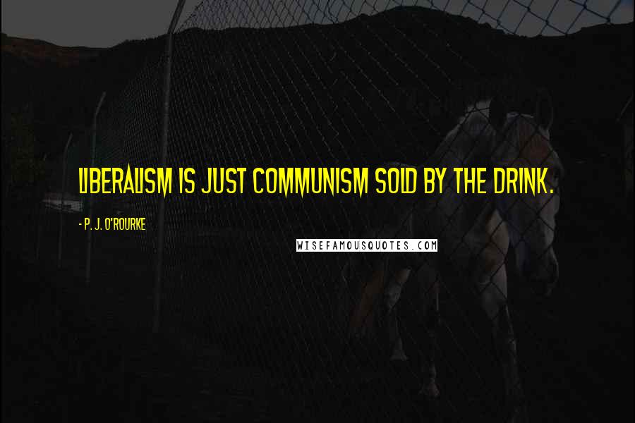 P. J. O'Rourke Quotes: Liberalism is just Communism sold by the drink.