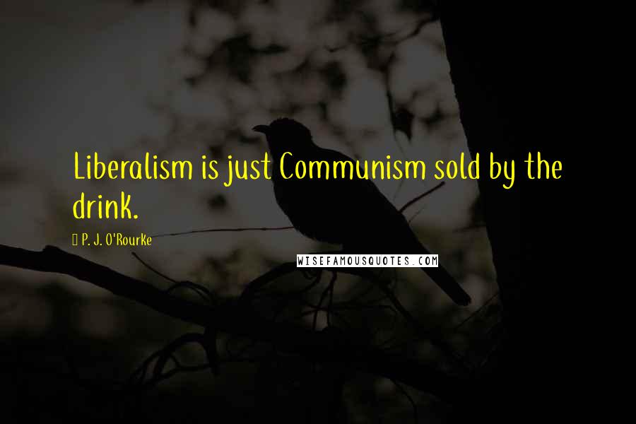 P. J. O'Rourke Quotes: Liberalism is just Communism sold by the drink.