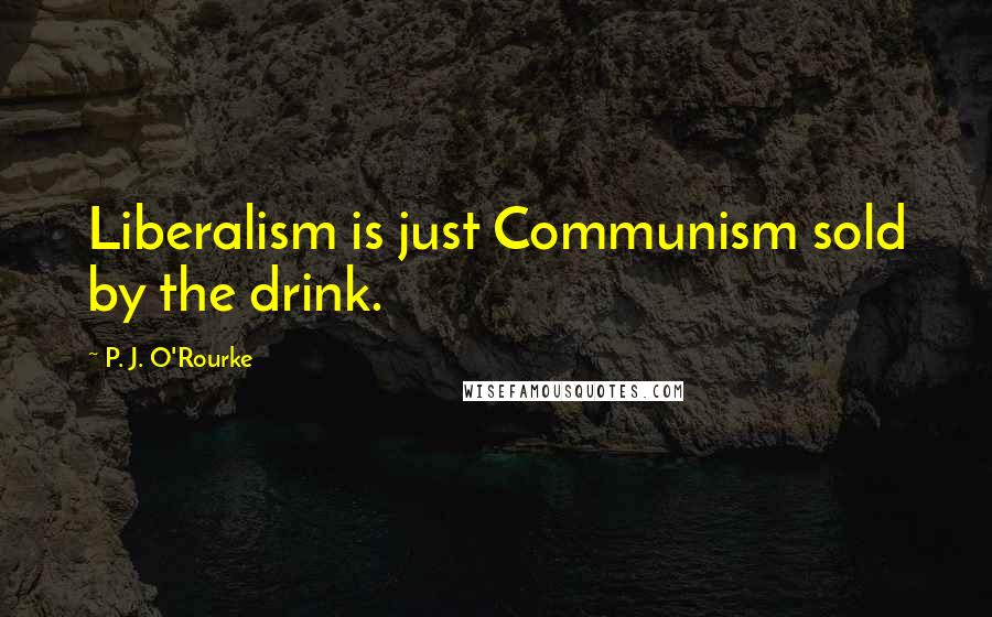 P. J. O'Rourke Quotes: Liberalism is just Communism sold by the drink.