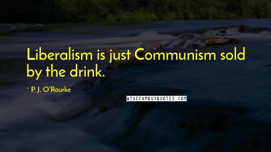 P. J. O'Rourke Quotes: Liberalism is just Communism sold by the drink.
