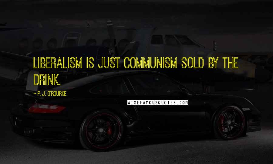 P. J. O'Rourke Quotes: Liberalism is just Communism sold by the drink.