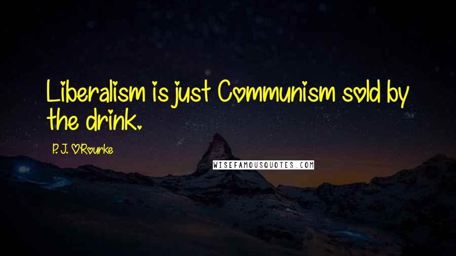 P. J. O'Rourke Quotes: Liberalism is just Communism sold by the drink.