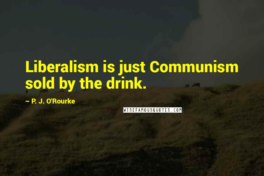 P. J. O'Rourke Quotes: Liberalism is just Communism sold by the drink.
