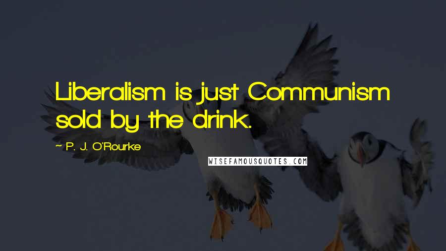P. J. O'Rourke Quotes: Liberalism is just Communism sold by the drink.
