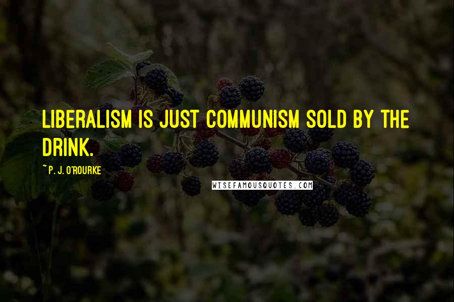 P. J. O'Rourke Quotes: Liberalism is just Communism sold by the drink.