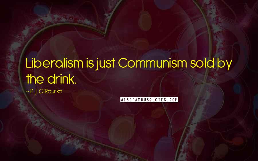 P. J. O'Rourke Quotes: Liberalism is just Communism sold by the drink.
