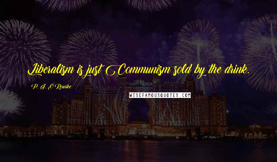P. J. O'Rourke Quotes: Liberalism is just Communism sold by the drink.