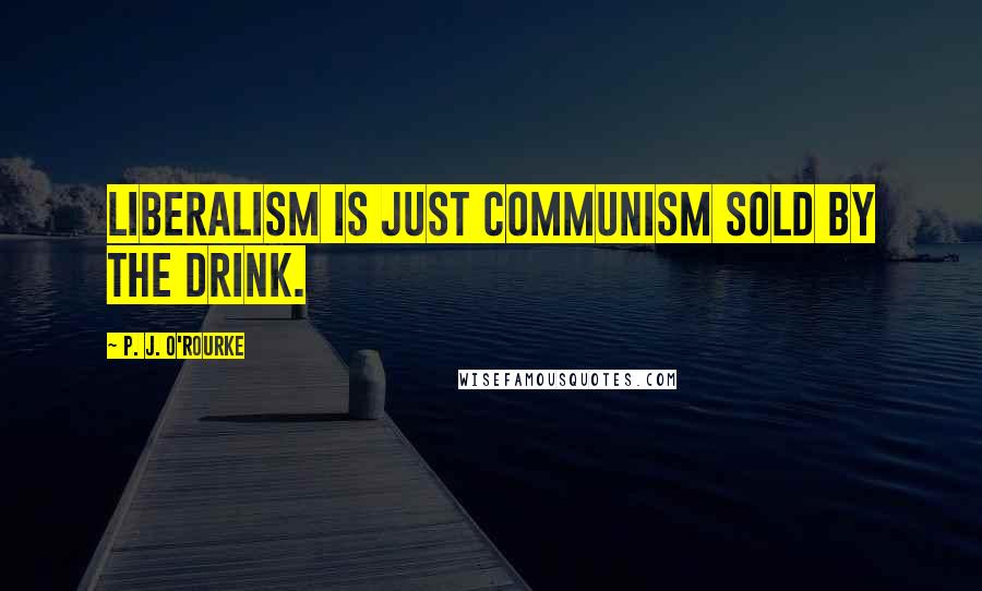 P. J. O'Rourke Quotes: Liberalism is just Communism sold by the drink.