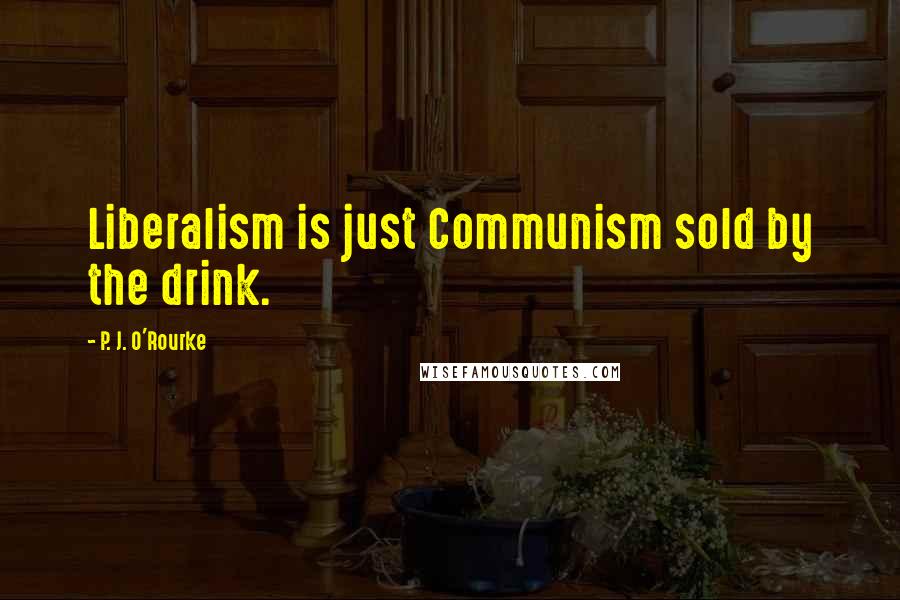 P. J. O'Rourke Quotes: Liberalism is just Communism sold by the drink.