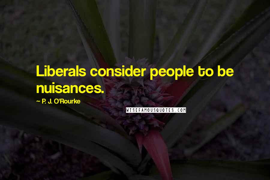 P. J. O'Rourke Quotes: Liberals consider people to be nuisances.