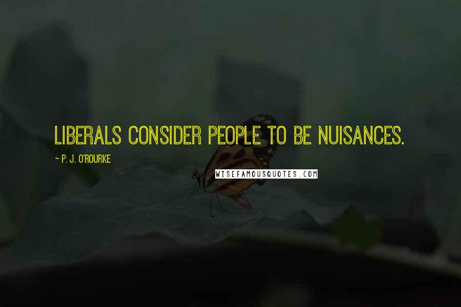 P. J. O'Rourke Quotes: Liberals consider people to be nuisances.