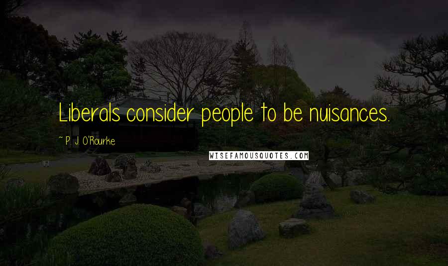 P. J. O'Rourke Quotes: Liberals consider people to be nuisances.