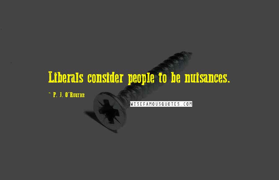 P. J. O'Rourke Quotes: Liberals consider people to be nuisances.