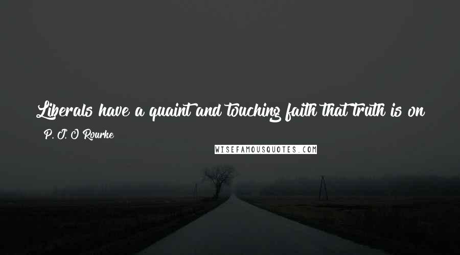 P. J. O'Rourke Quotes: Liberals have a quaint and touching faith that truth is on their side and an even quainter faith that journalists are on the side of truth.