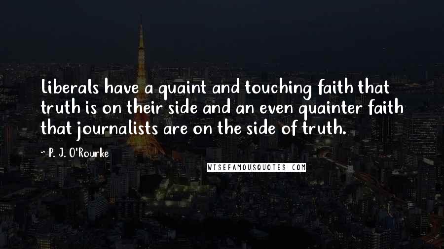 P. J. O'Rourke Quotes: Liberals have a quaint and touching faith that truth is on their side and an even quainter faith that journalists are on the side of truth.