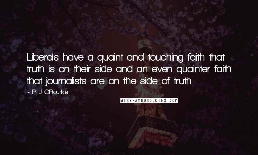 P. J. O'Rourke Quotes: Liberals have a quaint and touching faith that truth is on their side and an even quainter faith that journalists are on the side of truth.