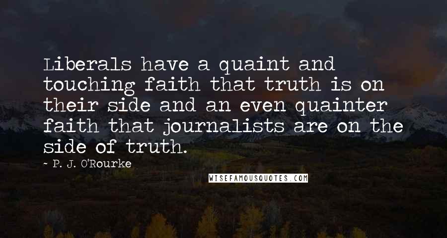 P. J. O'Rourke Quotes: Liberals have a quaint and touching faith that truth is on their side and an even quainter faith that journalists are on the side of truth.