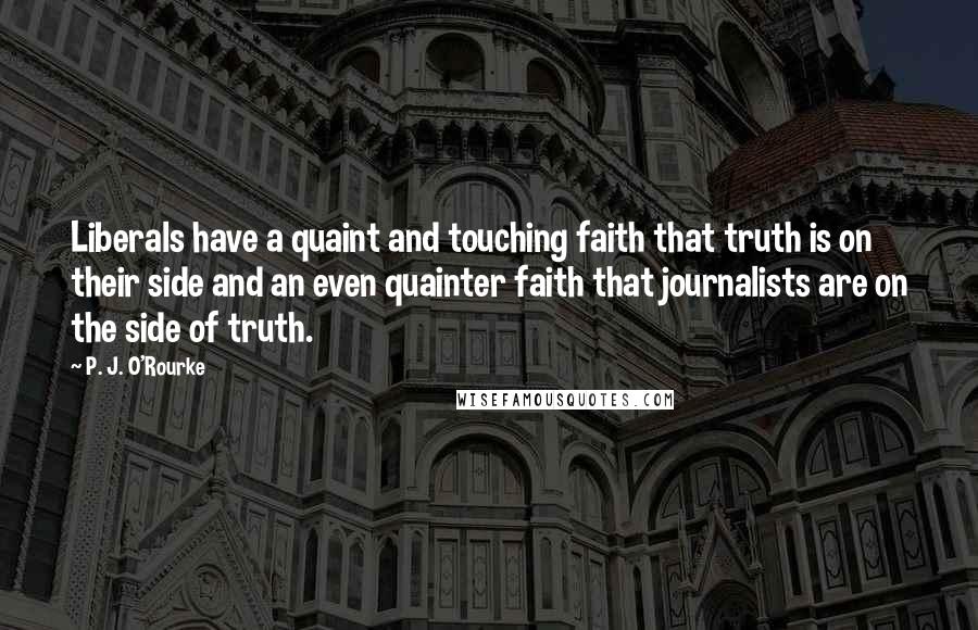 P. J. O'Rourke Quotes: Liberals have a quaint and touching faith that truth is on their side and an even quainter faith that journalists are on the side of truth.