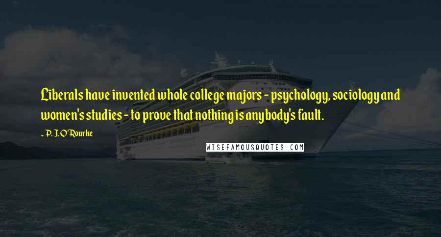 P. J. O'Rourke Quotes: Liberals have invented whole college majors - psychology, sociology and women's studies - to prove that nothing is anybody's fault.