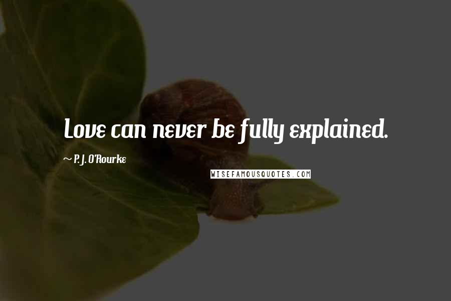 P. J. O'Rourke Quotes: Love can never be fully explained.