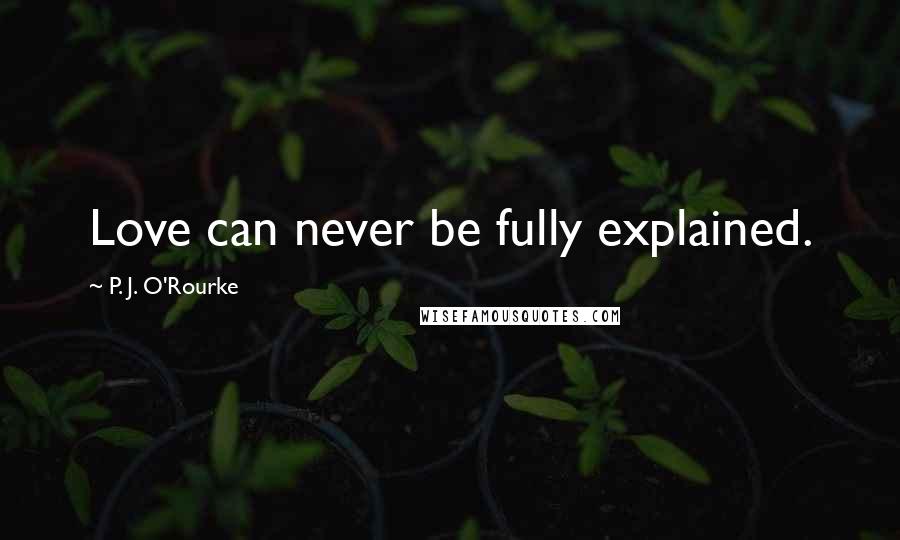 P. J. O'Rourke Quotes: Love can never be fully explained.