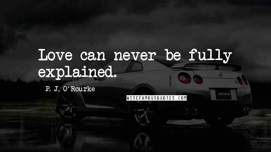 P. J. O'Rourke Quotes: Love can never be fully explained.