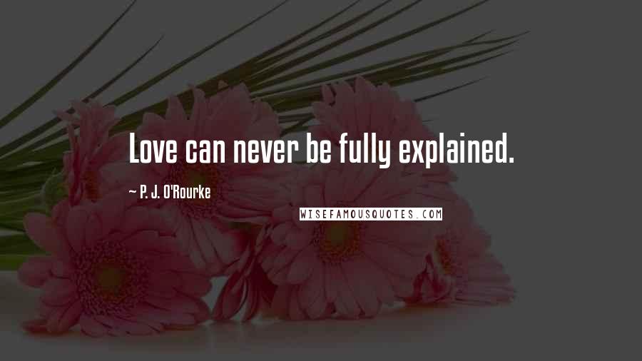 P. J. O'Rourke Quotes: Love can never be fully explained.