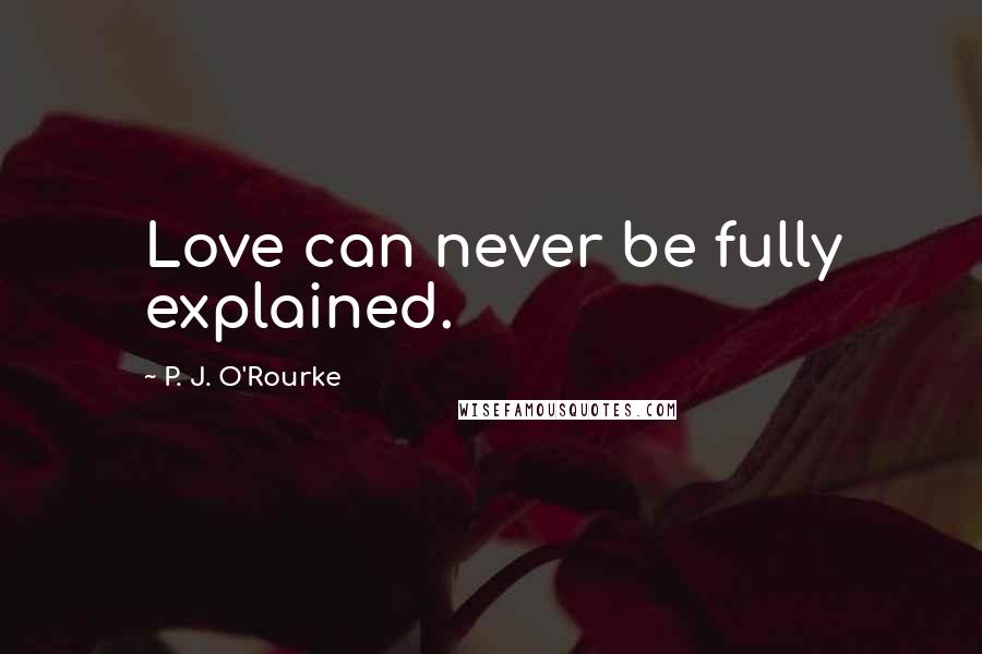 P. J. O'Rourke Quotes: Love can never be fully explained.