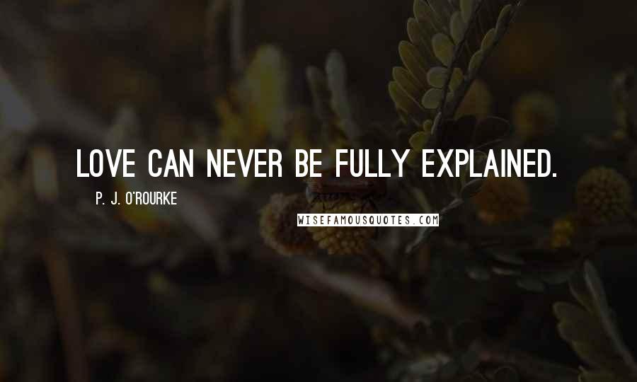 P. J. O'Rourke Quotes: Love can never be fully explained.