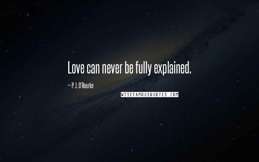 P. J. O'Rourke Quotes: Love can never be fully explained.