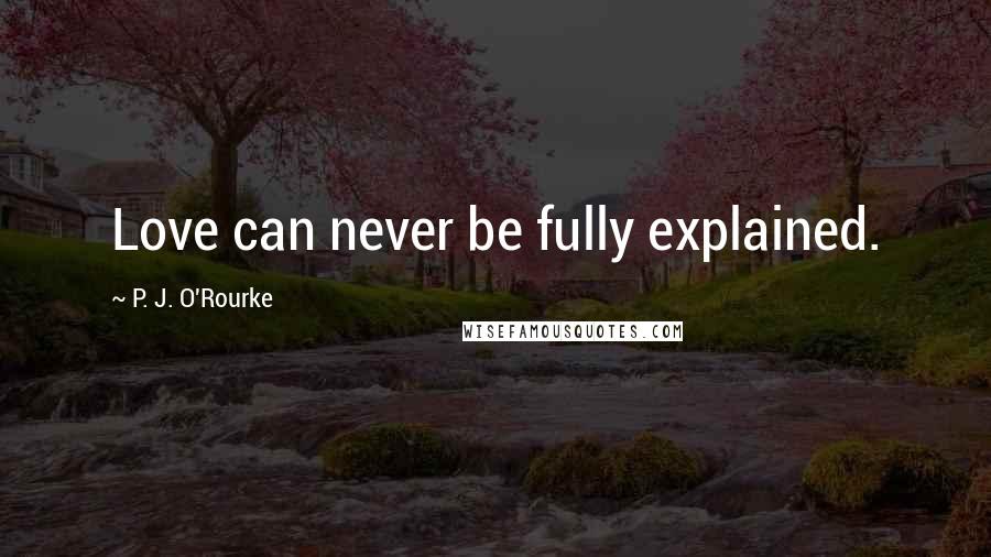 P. J. O'Rourke Quotes: Love can never be fully explained.