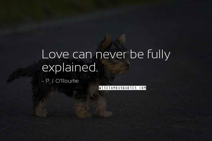 P. J. O'Rourke Quotes: Love can never be fully explained.