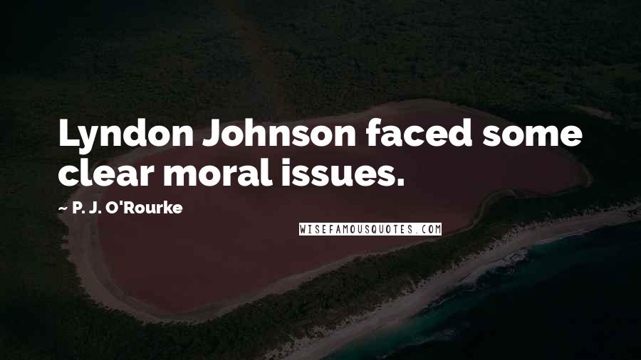 P. J. O'Rourke Quotes: Lyndon Johnson faced some clear moral issues.