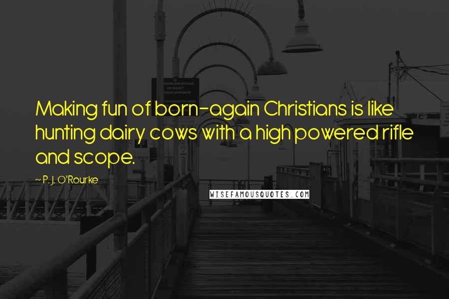 P. J. O'Rourke Quotes: Making fun of born-again Christians is like hunting dairy cows with a high powered rifle and scope.