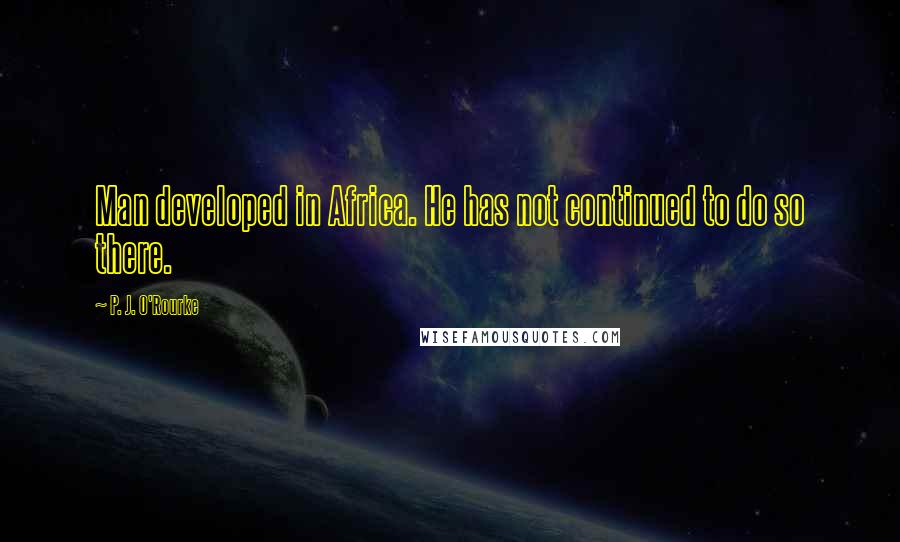 P. J. O'Rourke Quotes: Man developed in Africa. He has not continued to do so there.