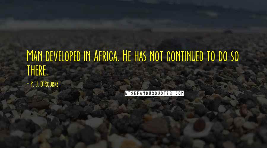 P. J. O'Rourke Quotes: Man developed in Africa. He has not continued to do so there.
