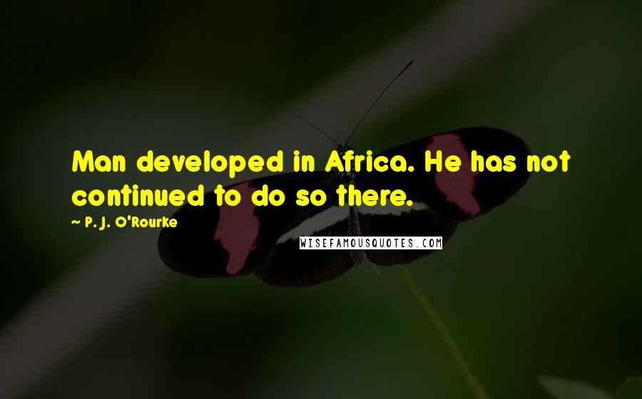 P. J. O'Rourke Quotes: Man developed in Africa. He has not continued to do so there.