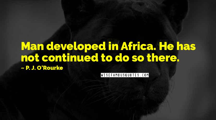 P. J. O'Rourke Quotes: Man developed in Africa. He has not continued to do so there.