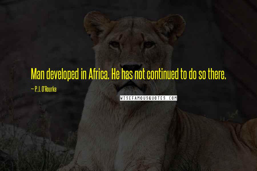 P. J. O'Rourke Quotes: Man developed in Africa. He has not continued to do so there.