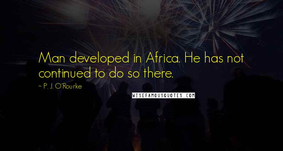 P. J. O'Rourke Quotes: Man developed in Africa. He has not continued to do so there.